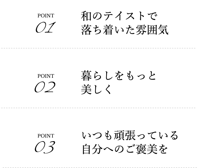和のテイストで落ち着いた雰囲気,暮らしをもっと美しく,いつも頑張っている自分へのご褒美を